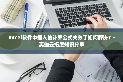 Excel软件中插入的计算公式失效了如何解决？-英雄云拓展知识分享