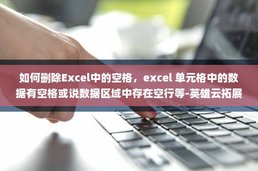 如何删除Excel中的空格，excel 单元格中的数据有空格或说数据区域中存在空行等-英雄云拓展知识分享