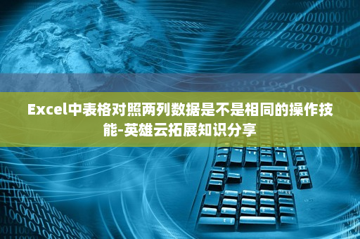 Excel中表格对照两列数据是不是相同的操作技能-英雄云拓展知识分享