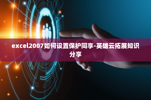 excel2007如何设置保护同享-英雄云拓展知识分享