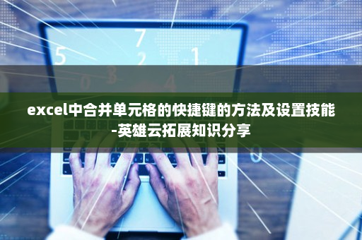excel中合并单元格的快捷键的方法及设置技能-英雄云拓展知识分享