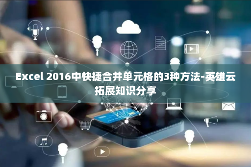 Excel 2016中快捷合并单元格的3种方法-英雄云拓展知识分享