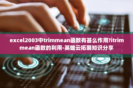 excel2003中trimmean函数有甚么作用?itrimmean函数的利用-英雄云拓展知识分享
