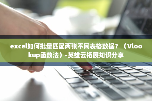 excel如何批量匹配两张不同表格数据？（Vlookup函数法）-英雄云拓展知识分享