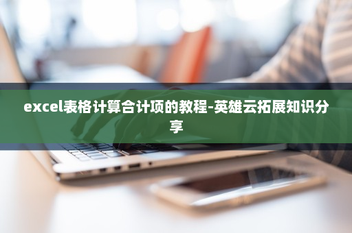 excel表格计算合计项的教程-英雄云拓展知识分享