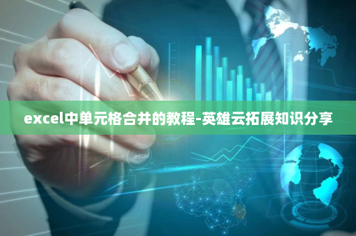 excel中单元格合并的教程-英雄云拓展知识分享