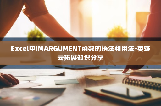 Excel中IMARGUMENT函数的语法和用法-英雄云拓展知识分享
