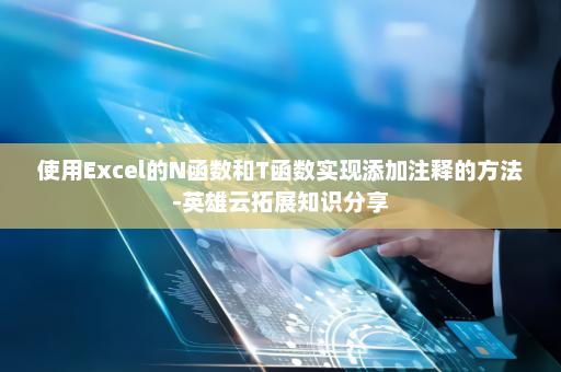 使用Excel的N函数和T函数实现添加注释的方法-英雄云拓展知识分享