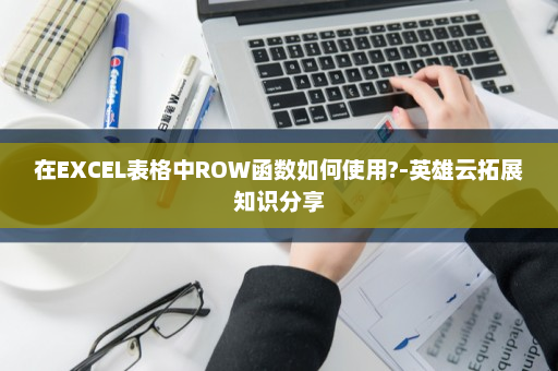 在EXCEL表格中ROW函数如何使用?-英雄云拓展知识分享