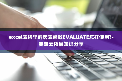 excel表格里的宏表函数EVALUATE怎样使用?-英雄云拓展知识分享