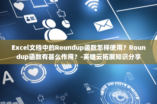 Excel文档中的Roundup函数怎样使用？Roundup函数有甚么作用？-英雄云拓展知识分享