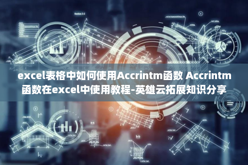 excel表格中如何使用Accrintm函数 Accrintm函数在excel中使用教程-英雄云拓展知识分享