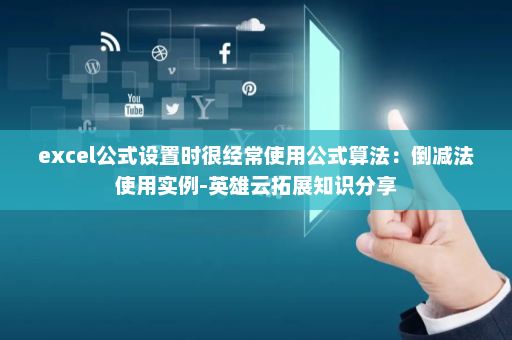 excel公式设置时很经常使用公式算法：倒减法使用实例-英雄云拓展知识分享