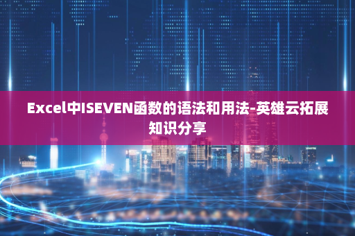 Excel中ISEVEN函数的语法和用法-英雄云拓展知识分享