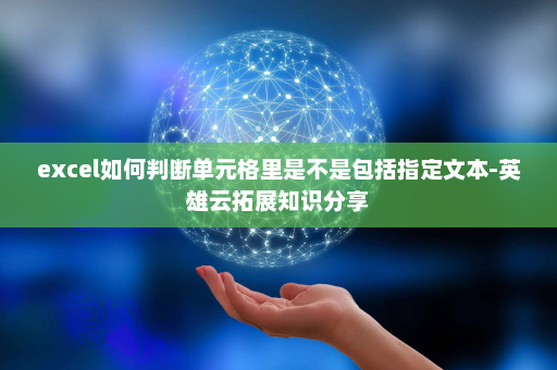 excel如何判断单元格里是不是包括指定文本-英雄云拓展知识分享