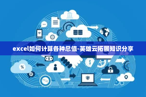 excel如何计算各种总值-英雄云拓展知识分享