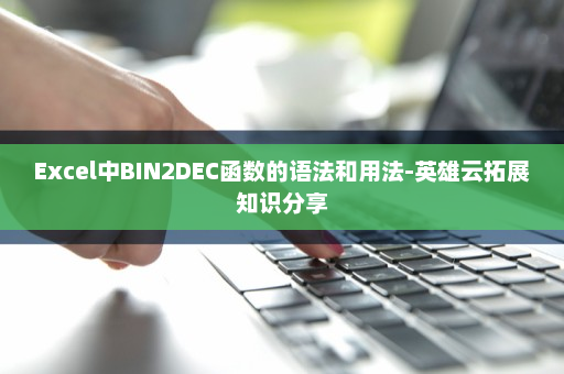 Excel中BIN2DEC函数的语法和用法-英雄云拓展知识分享