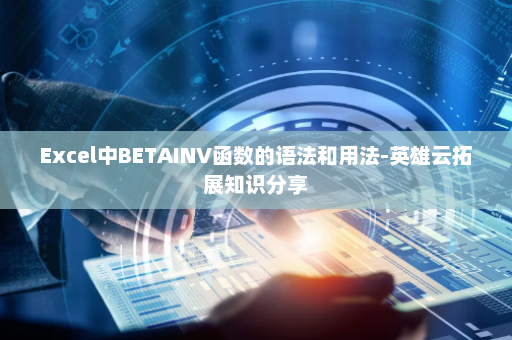 Excel中BETAINV函数的语法和用法-英雄云拓展知识分享