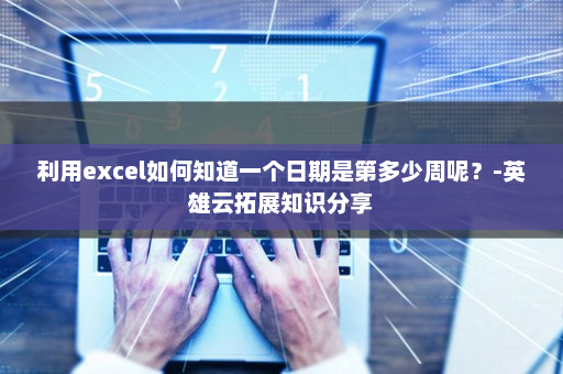 利用excel如何知道一个日期是第多少周呢？-英雄云拓展知识分享
