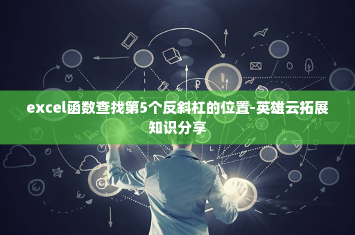 excel函数查找第5个反斜杠的位置-英雄云拓展知识分享