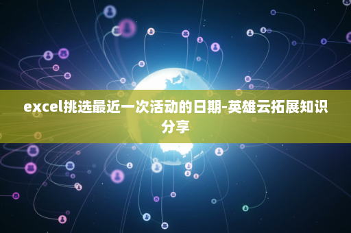 excel挑选最近一次活动的日期-英雄云拓展知识分享