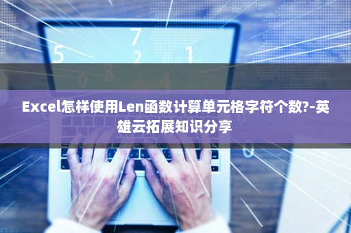 Excel怎样使用Len函数计算单元格字符个数?-英雄云拓展知识分享