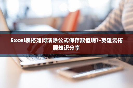 Excel表格如何清除公式保存数值呢?-英雄云拓展知识分享