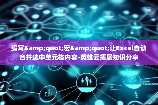 编写&quot;宏&quot;让Excel自动合并选中单元格内容-英雄云拓展知识分享