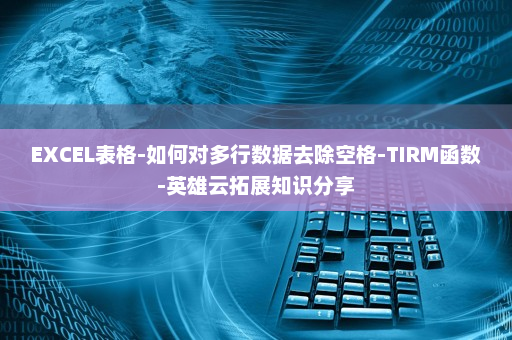 EXCEL表格-如何对多行数据去除空格-TIRM函数-英雄云拓展知识分享