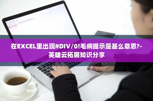 在EXCEL里出现#DIV/0!毛病提示是甚么意思?-英雄云拓展知识分享
