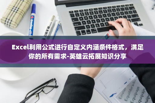 Excel利用公式进行自定义内涵条件格式，满足你的所有需求-英雄云拓展知识分享