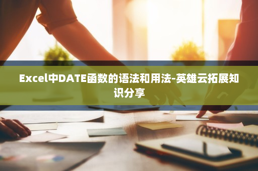 Excel中DATE函数的语法和用法-英雄云拓展知识分享