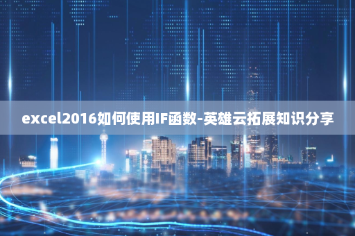 excel2016如何使用IF函数-英雄云拓展知识分享