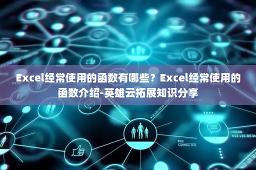 Excel经常使用的函数有哪些？Excel经常使用的函数介绍-英雄云拓展知识分享