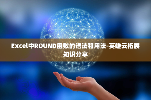 Excel中ROUND函数的语法和用法-英雄云拓展知识分享