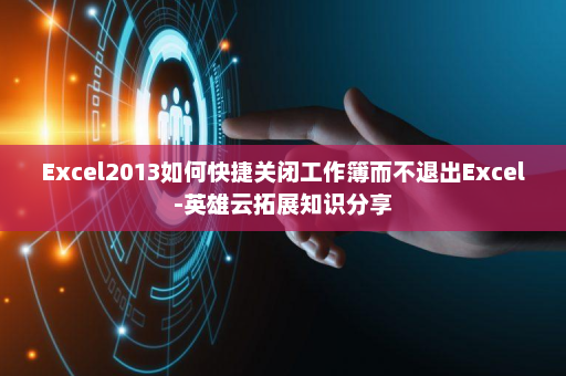 Excel2013如何快捷关闭工作簿而不退出Excel-英雄云拓展知识分享