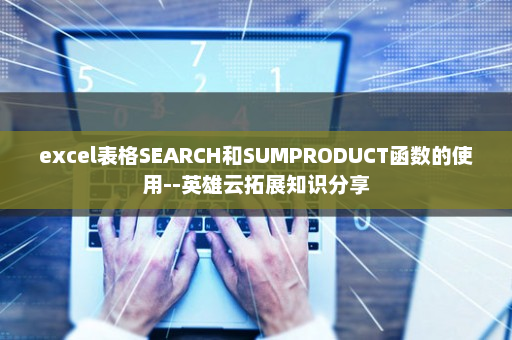 excel表格SEARCH和SUMPRODUCT函数的使用--英雄云拓展知识分享