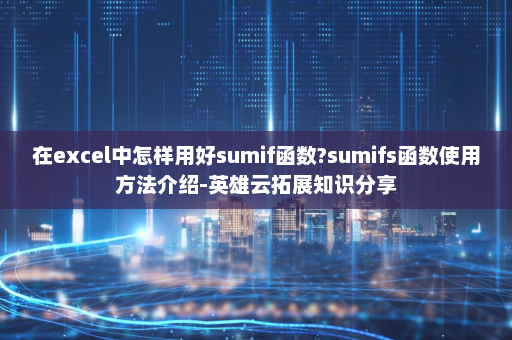 在excel中怎样用好sumif函数?sumifs函数使用方法介绍-英雄云拓展知识分享