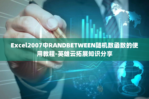 Excel2007中RANDBETWEEN随机数函数的使用教程-英雄云拓展知识分享