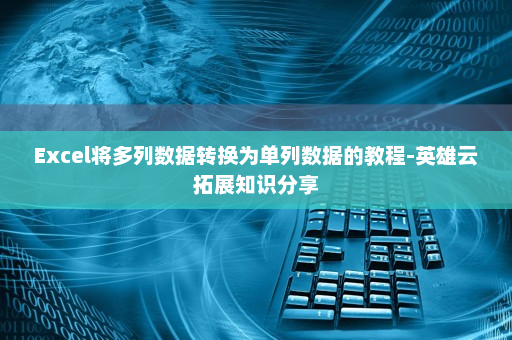 Excel将多列数据转换为单列数据的教程-英雄云拓展知识分享