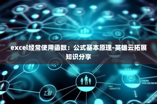 excel经常使用函数：公式基本原理-英雄云拓展知识分享