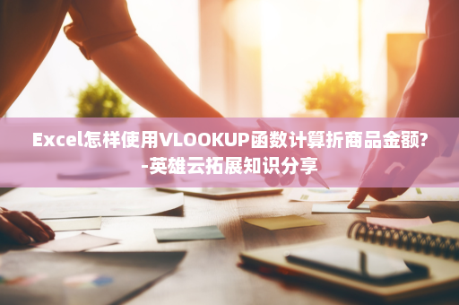 Excel怎样使用VLOOKUP函数计算折商品金额?-英雄云拓展知识分享