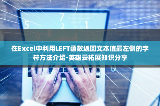 在Excel中利用LEFT函数返回文本值最左侧的字符方法介绍-英雄云拓展知识分享