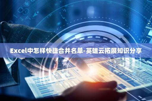 Excel中怎样快捷合并名单-英雄云拓展知识分享