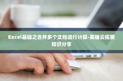 Excel基础之合并多个文档进行计算-英雄云拓展知识分享