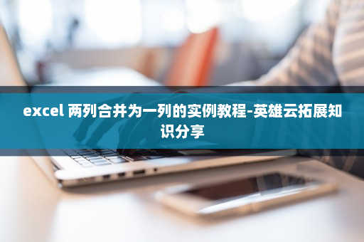 excel 两列合并为一列的实例教程-英雄云拓展知识分享