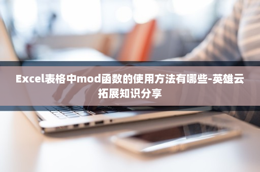 Excel表格中mod函数的使用方法有哪些-英雄云拓展知识分享