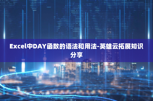 Excel中DAY函数的语法和用法-英雄云拓展知识分享