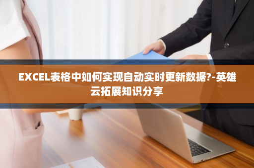 EXCEL表格中如何实现自动实时更新数据?-英雄云拓展知识分享