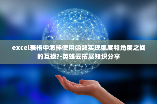 excel表格中怎样使用函数实现弧度和角度之间的互换?-英雄云拓展知识分享